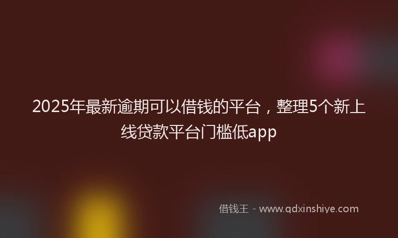 2025年最新逾期可以借钱的平台，整理5个新上线贷款平台门槛低app