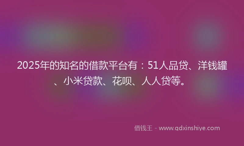 2025年的知名的借款平台有：51人品贷、洋钱罐、小米贷款、花呗、人人贷等。