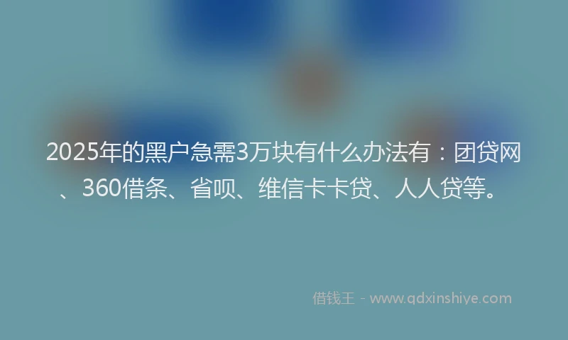 2025年的黑户急需3万块有什么办法有：团贷网、360借条、省呗、维信卡卡贷、人人贷等。