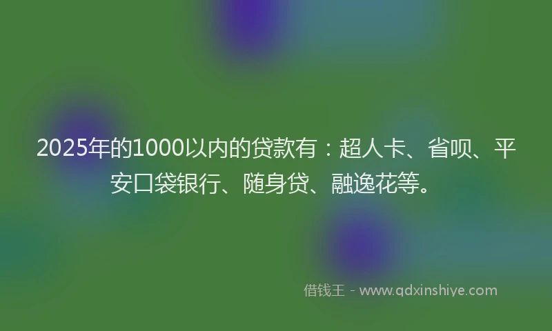 2025年的1000以内的贷款有：超人卡、省呗、平安口袋银行、随身贷、融逸花等。