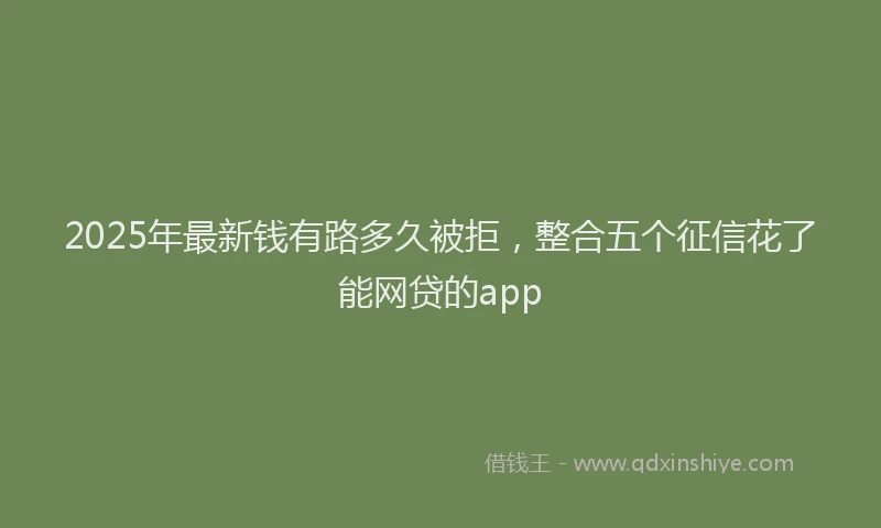 2025年最新钱有路多久被拒，整合五个征信花了能网贷的app