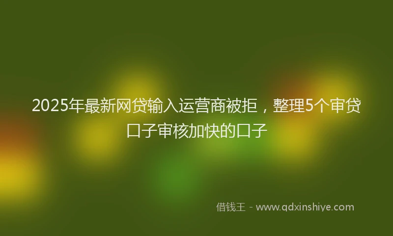 2025年最新网贷输入运营商被拒，整理5个审贷口子审核加快的口子