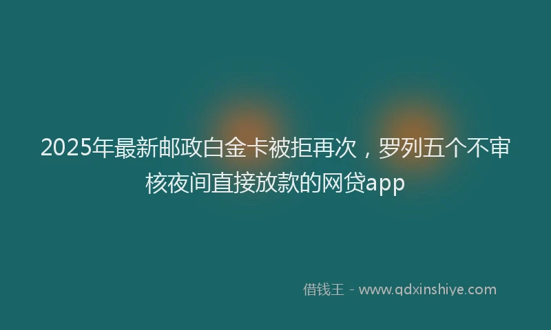 2025年最新邮政白金卡被拒再次，罗列五个不审核夜间直接放款的网贷app
