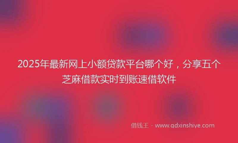 2025年最新网上小额贷款平台哪个好，分享五个芝麻借款实时到账速借软件