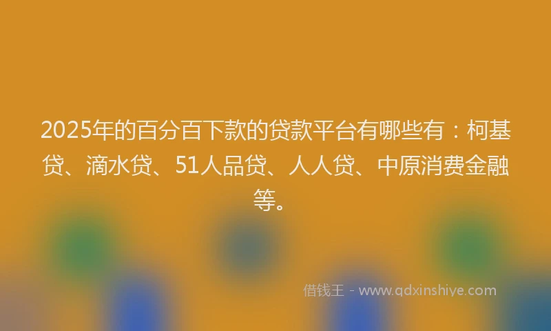 2025年的百分百下款的贷款平台有哪些有：柯基贷、滴水贷、51人品贷、人人贷、中原消费金融等。