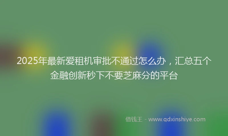 2025年最新爱租机审批不通过怎么办，汇总五个金融创新秒下不要芝麻分的平台