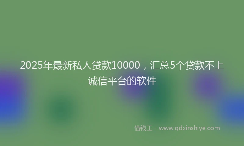 2025年最新私人贷款10000，汇总5个贷款不上诚信平台的软件