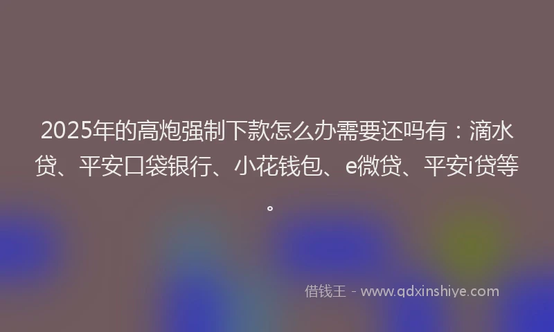 2025年的高炮强制下款怎么办需要还吗有：滴水贷、平安口袋银行、小花钱包、e微贷、平安i贷等。