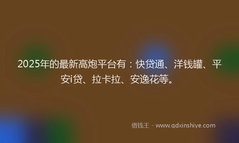 2025年的最新高炮平台有：快贷通、洋钱罐、平安i贷、拉卡拉、安逸花等。