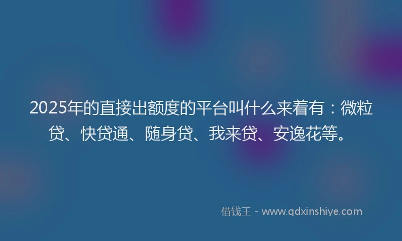 2025年的直接出额度的平台叫什么来着有：微粒贷、快贷通、随身贷、我来贷、安逸花等。
