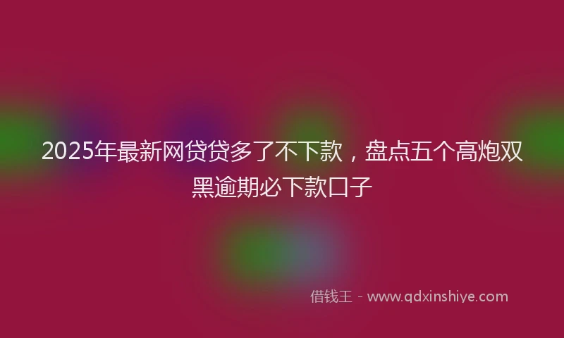 2025年最新网贷贷多了不下款，盘点五个高炮双黑逾期必下款口子