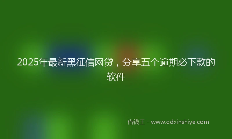 2025年最新黑征信网贷，分享五个逾期必下款的软件