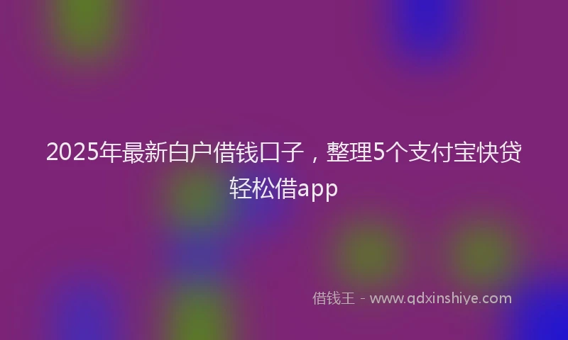 2025年最新白户借钱口子，整理5个支付宝快贷轻松借app