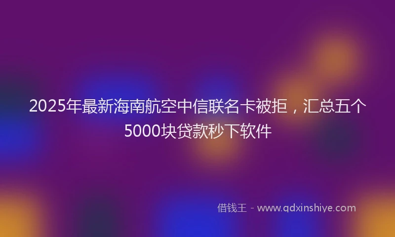 2025年最新海南航空中信联名卡被拒，汇总五个5000块贷款秒下软件