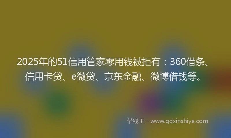 2025年的51信用管家零用钱被拒有：360借条、信用卡贷、e微贷、京东金融、微博借钱等。