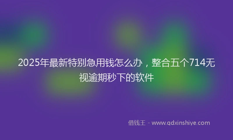 2025年最新特别急用钱怎么办，整合五个714无视逾期秒下的软件