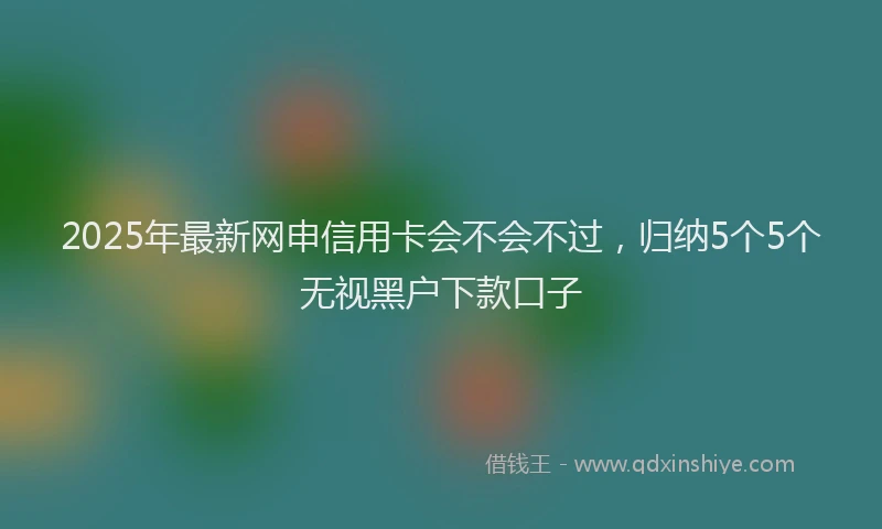 2025年最新网申信用卡会不会不过，归纳5个5个无视黑户下款口子