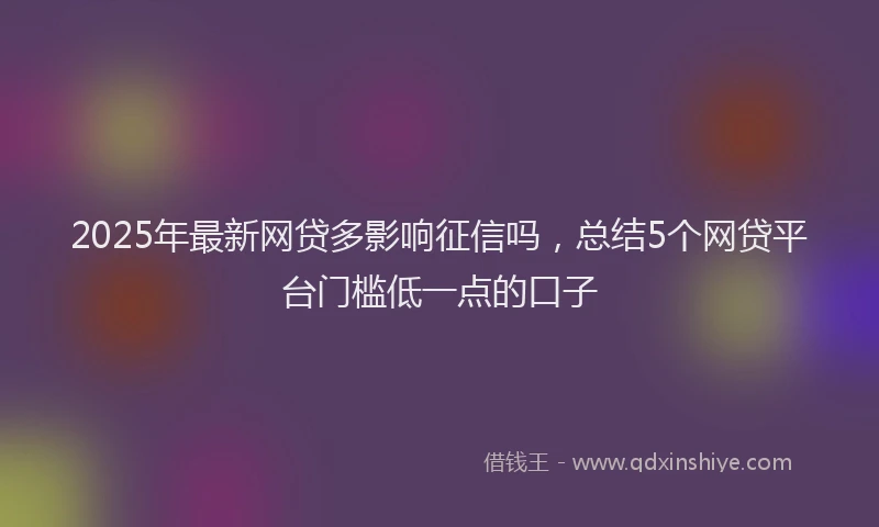 2025年最新网贷多影响征信吗，总结5个网贷平台门槛低一点的口子