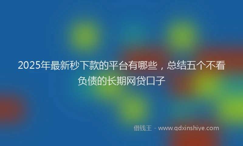 2025年最新秒下款的平台有哪些，总结五个不看负债的长期网贷口子