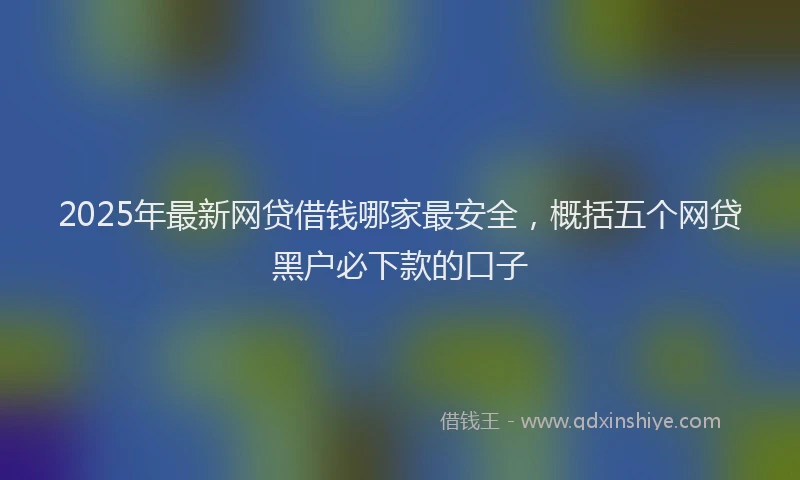 2025年最新网贷借钱哪家最安全，概括五个网贷黑户必下款的口子