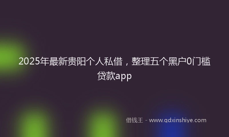 2025年最新贵阳个人私借，整理五个黑户0门槛贷款app