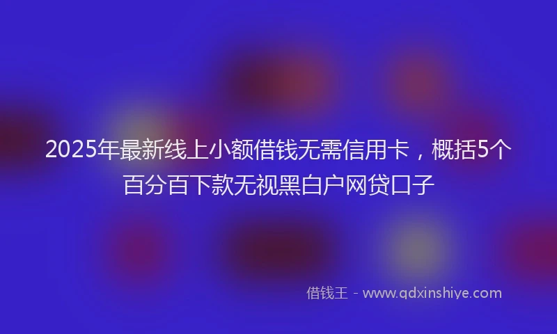 2025年最新线上小额借钱无需信用卡，概括5个百分百下款无视黑白户网贷口子