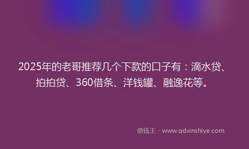 2025年的老哥推荐几个下款的口子有：滴水贷、拍拍贷、360借条、洋钱罐、融逸花等。