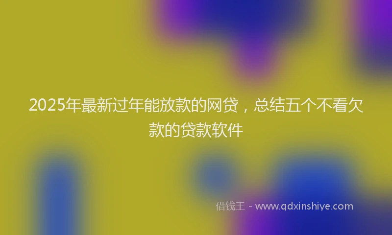 2025年最新过年能放款的网贷，总结五个不看欠款的贷款软件