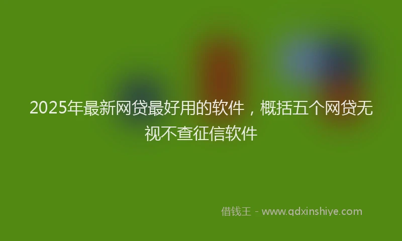 2025年最新网贷最好用的软件，概括五个网贷无视不查征信软件