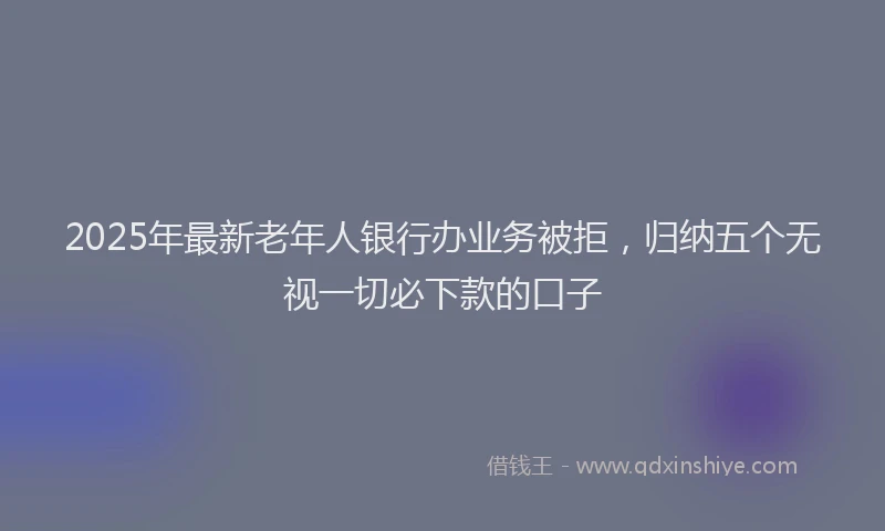 2025年最新老年人银行办业务被拒，归纳五个无视一切必下款的口子