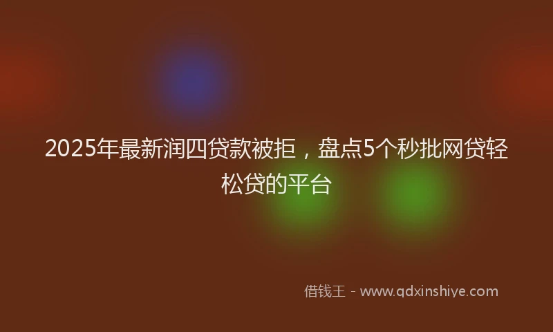 2025年最新润四贷款被拒，盘点5个秒批网贷轻松贷的平台