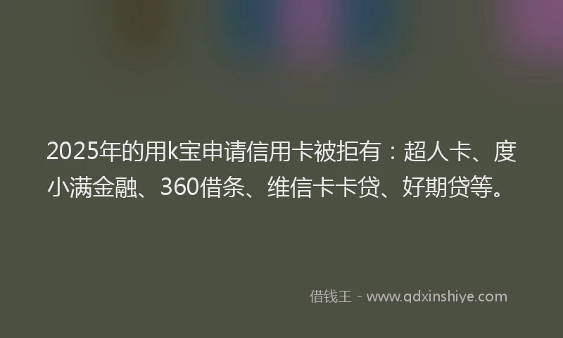 2025年的用k宝申请信用卡被拒有：超人卡、度小满金融、360借条、维信卡卡贷、好期贷等。