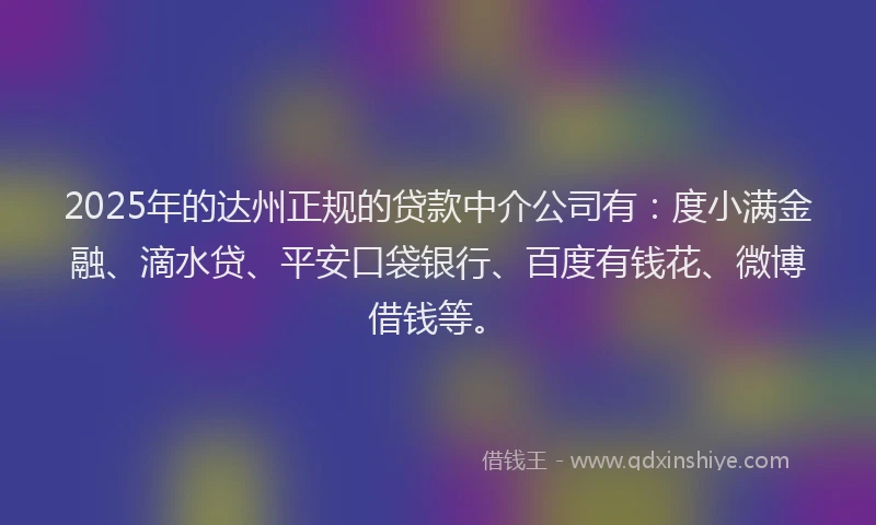 2025年的达州正规的贷款中介公司有：度小满金融、滴水贷、平安口袋银行、百度有钱花、微博借钱等。