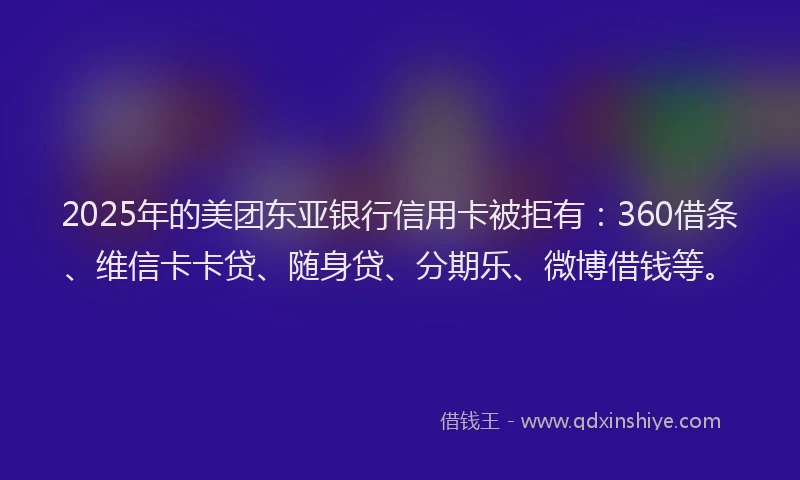 2025年的美团东亚银行信用卡被拒有：360借条、维信卡卡贷、随身贷、分期乐、微博借钱等。