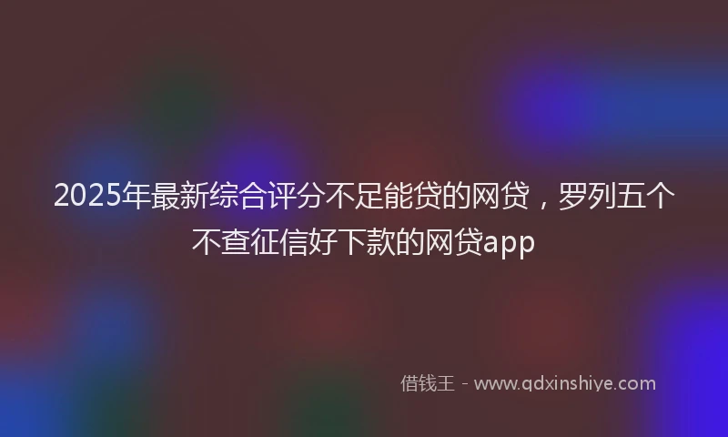 2025年最新综合评分不足能贷的网贷，罗列五个不查征信好下款的网贷app