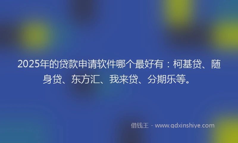 2025年的贷款申请软件哪个最好有：柯基贷、随身贷、东方汇、我来贷、分期乐等。