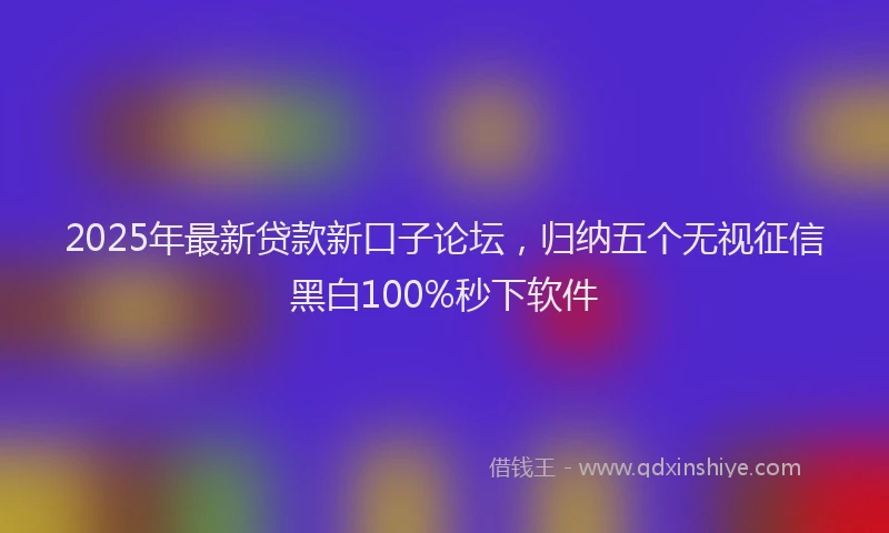 2025年最新贷款新口子论坛，归纳五个无视征信黑白100%秒下软件