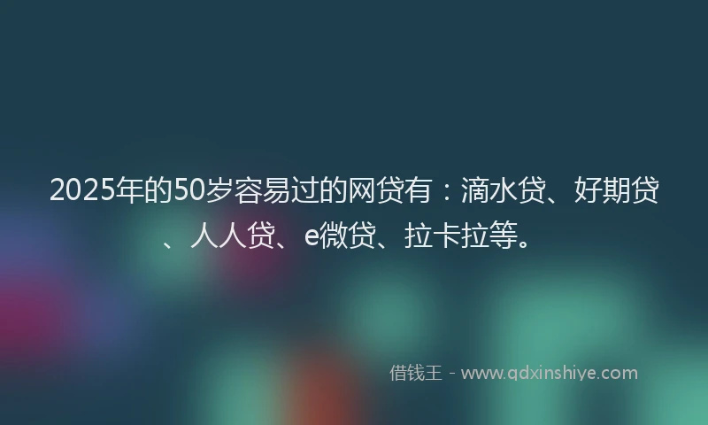 2025年的50岁容易过的网贷有：滴水贷、好期贷、人人贷、e微贷、拉卡拉等。