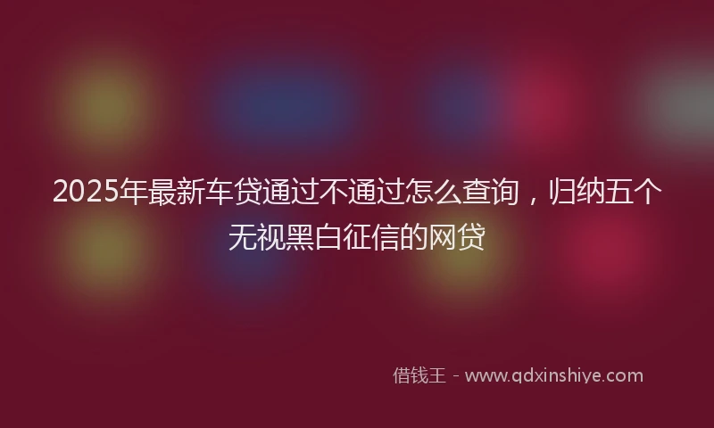 2025年最新车贷通过不通过怎么查询，归纳五个无视黑白征信的网贷