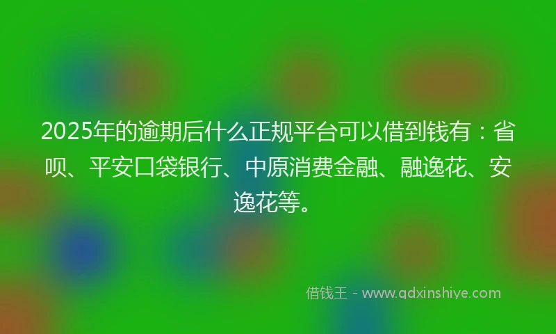 2025年的逾期后什么正规平台可以借到钱有：省呗、平安口袋银行、中原消费金融、融逸花、安逸花等。