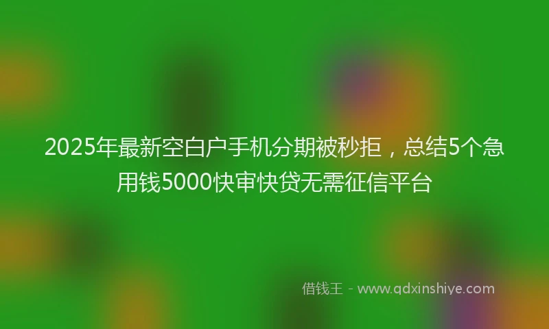 2025年最新空白户手机分期被秒拒，总结5个急用钱5000快审快贷无需征信平台