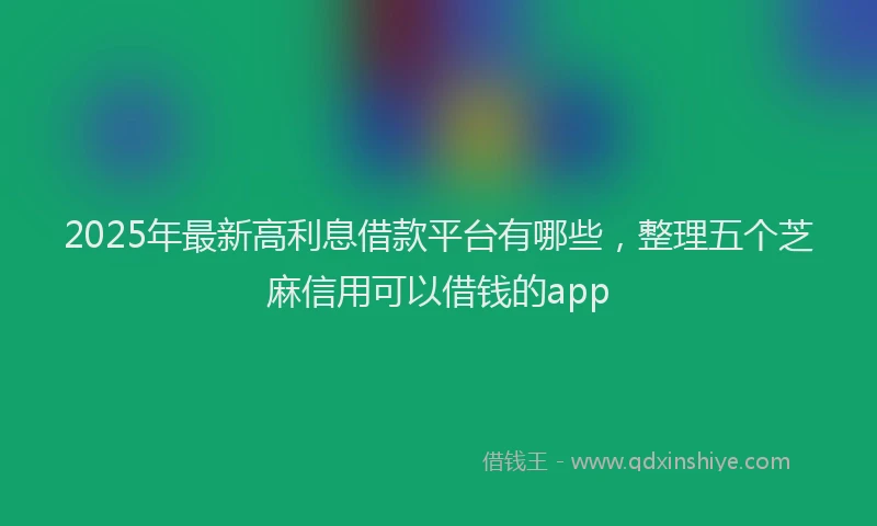 2025年最新高利息借款平台有哪些，整理五个芝麻信用可以借钱的app