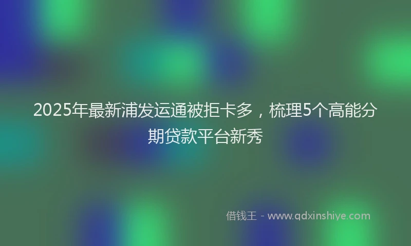 2025年最新浦发运通被拒卡多，梳理5个高能分期贷款平台新秀