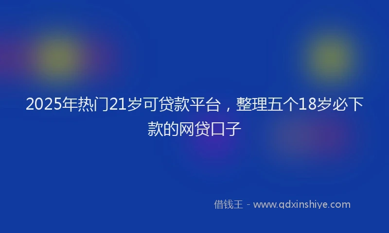 2025年热门21岁可贷款平台，整理五个18岁必下款的网贷口子