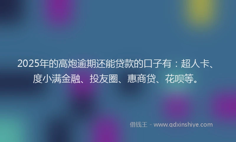 2025年的高炮逾期还能贷款的口子有：超人卡、度小满金融、投友圈、惠商贷、花呗等。