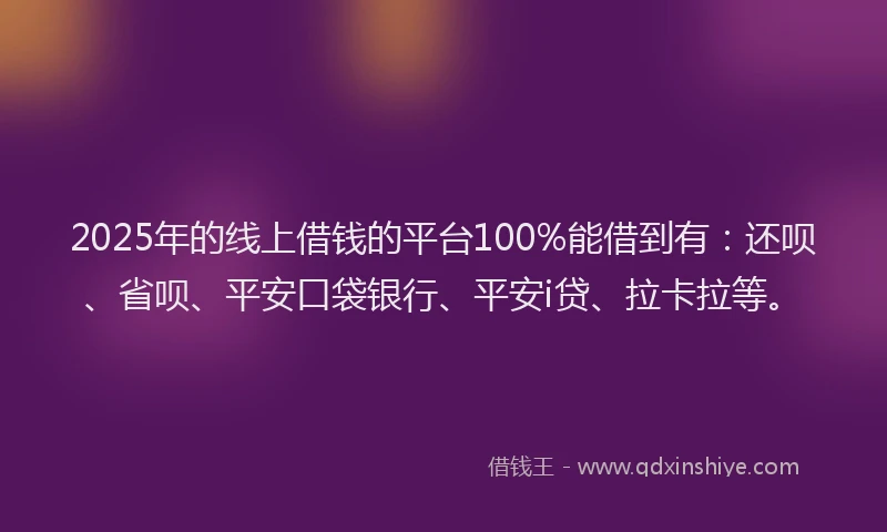 2025年的线上借钱的平台100%能借到有：还呗、省呗、平安口袋银行、平安i贷、拉卡拉等。
