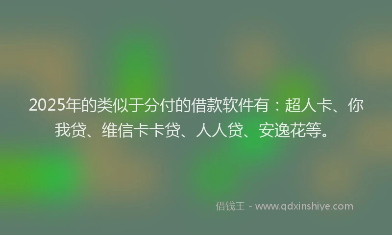 2025年的类似于分付的借款软件有：超人卡、你我贷、维信卡卡贷、人人贷、安逸花等。