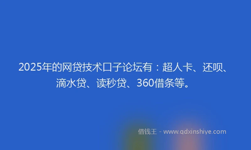2025年的网贷技术口子论坛有：超人卡、还呗、滴水贷、读秒贷、360借条等。