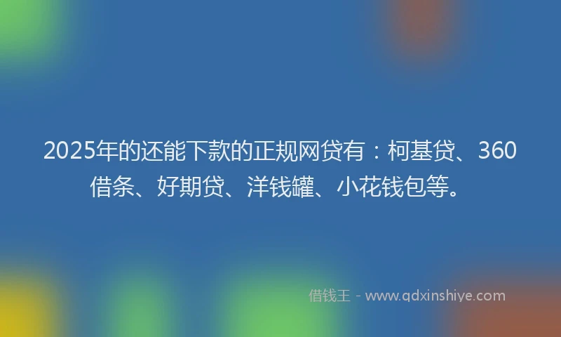 2025年的还能下款的正规网贷有：柯基贷、360借条、好期贷、洋钱罐、小花钱包等。