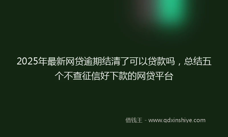 2025年最新网贷逾期结清了可以贷款吗，总结五个不查征信好下款的网贷平台